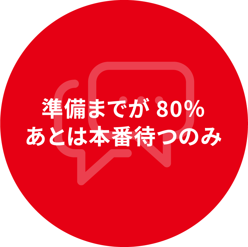 準備までが 80% あとは本番待つのみ